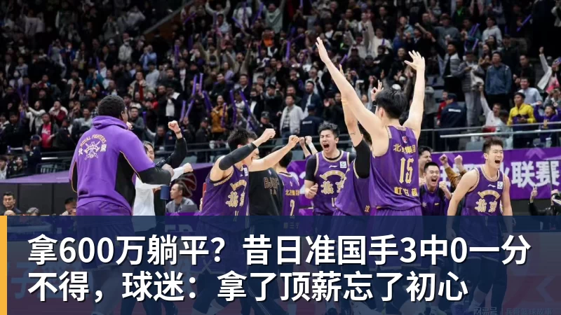 九游体育拿600万躺平？昔日准国手3中0一分不得，球迷：拿了顶薪忘了初心